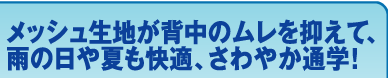 メッシュ生地が背中のムレを抑えて、雨の日や夏も快適、さわやか通学!