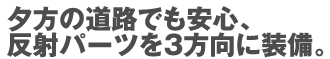 夕方の道路でも安心、反射パーツを3方向に装備。