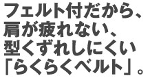 フェルト付だから、肩が疲れない、型くずれしにくい「らくらくベルト」。