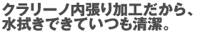 クラリーノ内張り加工だから、水拭きできていつも清潔。