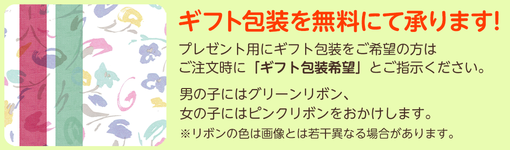 ギフト包装を無料にて承ります!プレゼント用にギフト包装をご希望の方はご注文時に「ギフト包装希望」とご指示ください。男の子にはグリーンリボン、女の子にはピンクリボンをおかけします。※リボンの色は画像とは若干異なる場合があります。